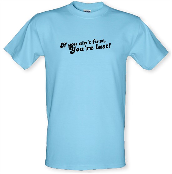 If You Ain't First, You're Last! t-shirts